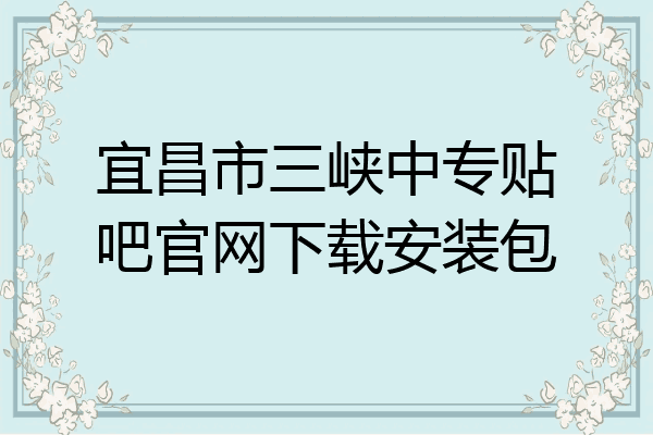 宜昌市三峡中专贴吧官网下载安装包