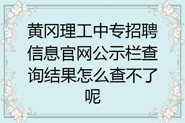 黄冈理工中专招聘信息官网公示栏查询结果怎么查不了呢