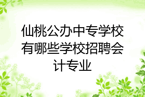 仙桃公办中专学校有哪些学校招聘会计专业