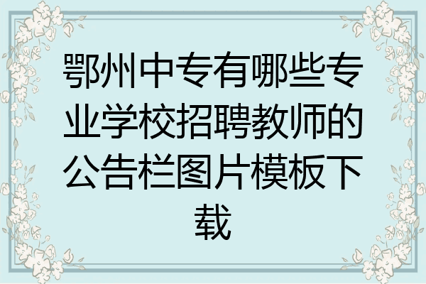 鄂州中专有哪些专业学校招聘教师的公告栏图片模板下载