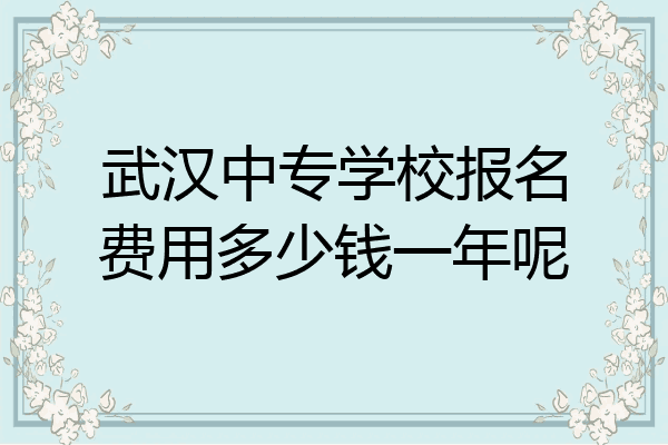 武汉中专学校报名费用多少钱一年呢