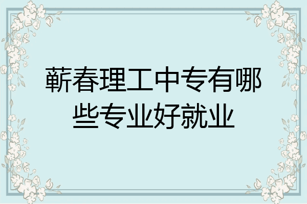 蕲春理工中专有哪些专业好就业