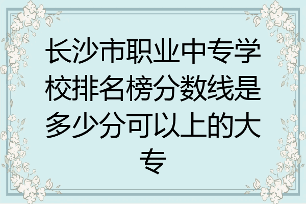 长沙市职业中专学校排名榜分数线是多少分可以上的大专