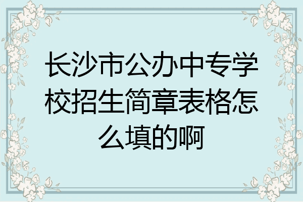 长沙市公办中专学校招生简章表格怎么填的啊