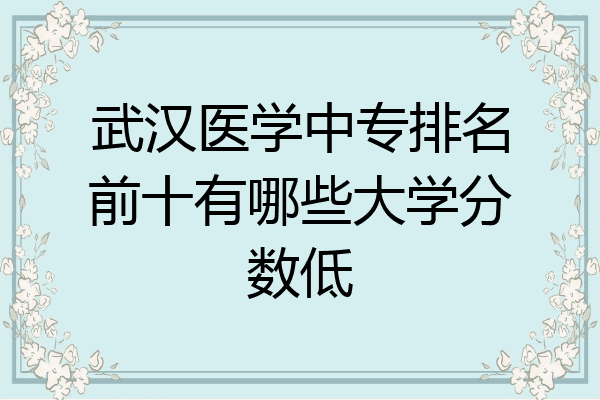 武汉医学中专排名前十有哪些大学分数低