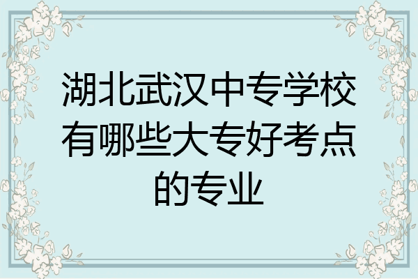 湖北武汉中专学校有哪些大专好考点的专业