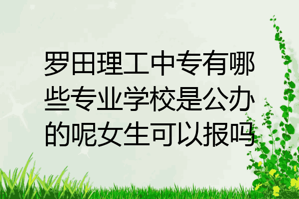 罗田理工中专有哪些专业学校是公办的呢女生可以报吗