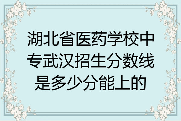 湖北省医药学校中专武汉招生分数线是多少分能上的