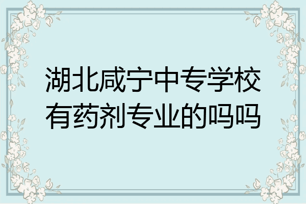 湖北咸宁中专学校有药剂专业的吗吗