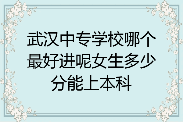 武汉中专学校哪个最好进呢女生多少分能上本科