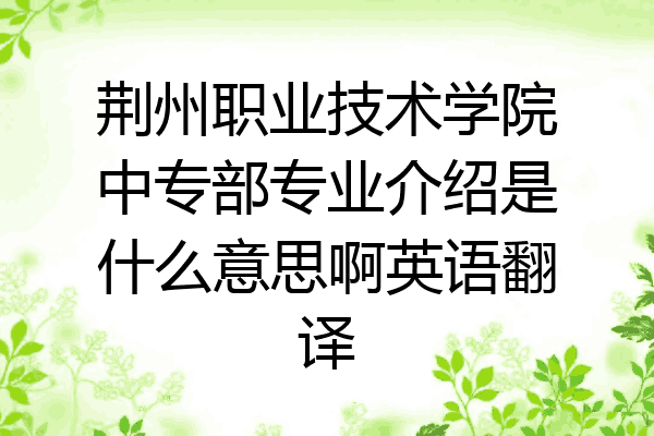 荆州职业技术学院中专部专业介绍是什么意思啊英语翻译