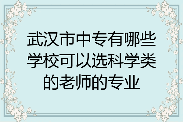 武汉市中专有哪些学校可以选科学类的老师的专业