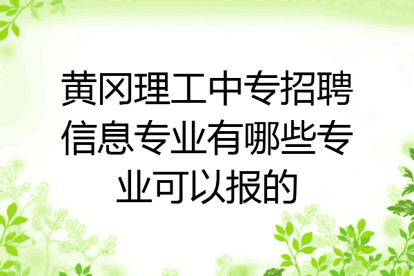 黄冈理工中专招聘信息专业有哪些专业可以报的