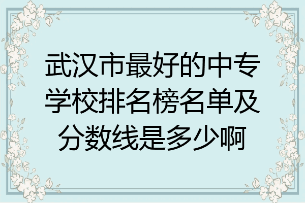 武汉市最好的中专学校排名榜名单及分数线是多少啊
