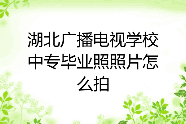 湖北广播电视学校中专毕业照照片怎么拍