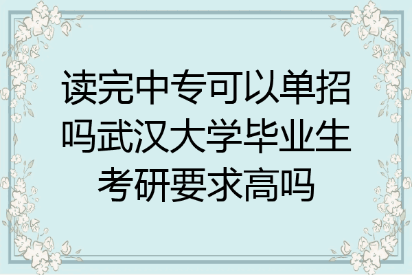 读完中专可以单招吗武汉大学毕业生考研要求高吗