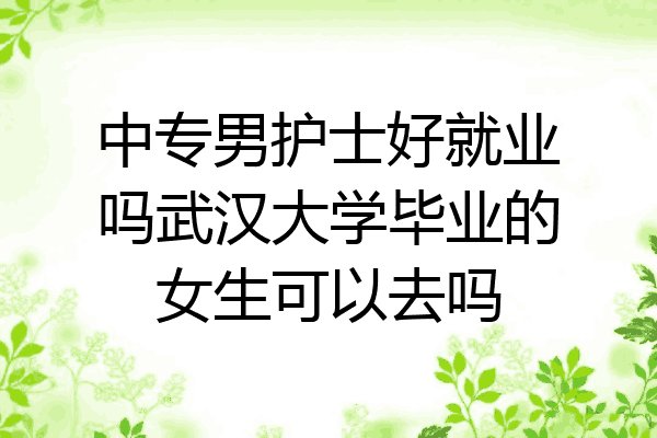 中专男护士好就业吗武汉大学毕业的女生可以去吗