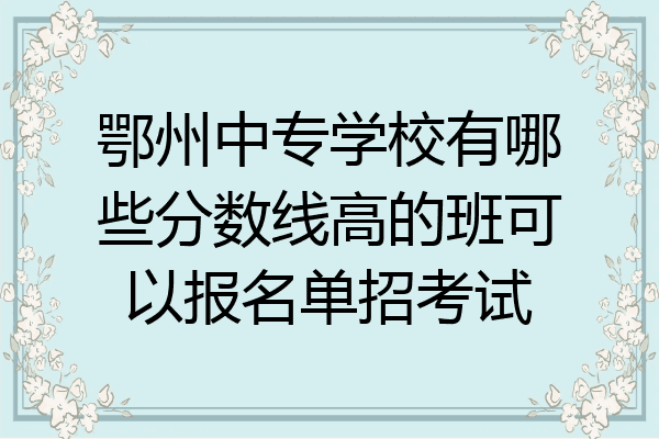 鄂州中专学校有哪些分数线高的班可以报名单招考试