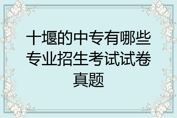 十堰的中专有哪些专业招生考试试卷真题