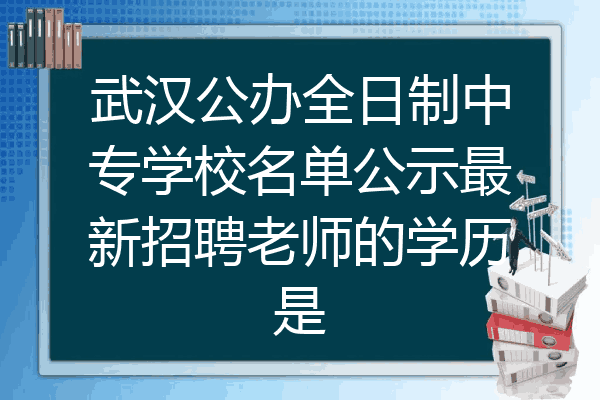 武汉公办全日制中专学校名单公示最新招聘老师的学历是