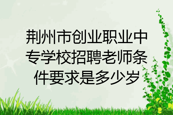荆州市创业职业中专学校招聘老师条件要求是多少岁