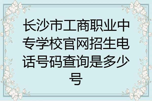长沙市工商职业中专学校官网招生电话号码查询是多少号