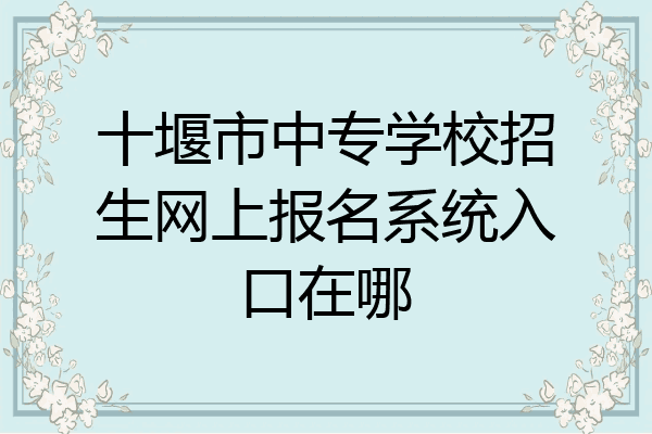 十堰市中专学校招生网上报名系统入口在哪