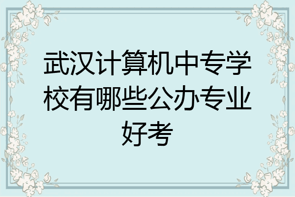 武汉计算机中专学校有哪些公办专业好考