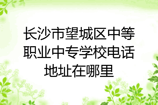 长沙市望城区中等职业中专学校电话地址在哪里