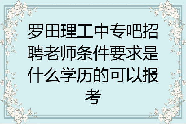罗田理工中专吧招聘老师条件要求是什么学历的可以报考