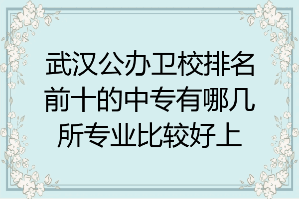 武汉公办卫校排名前十的中专有哪几所专业比较好上