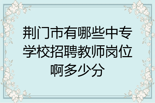 荆门市有哪些中专学校招聘教师岗位啊多少分