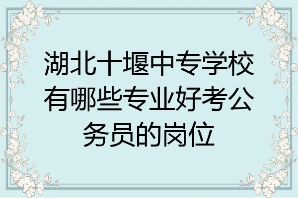 湖北十堰中专学校有哪些专业好考公务员的岗位