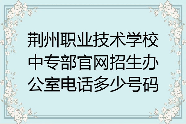荆州职业技术学校中专部官网招生办公室电话多少号码