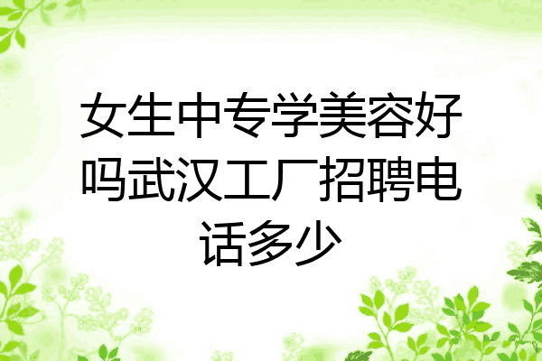 女生中专学美容好吗武汉工厂招聘电话多少