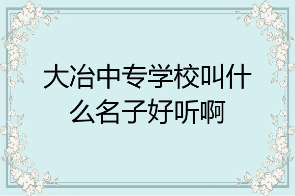 大冶中专学校叫什么名子好听啊