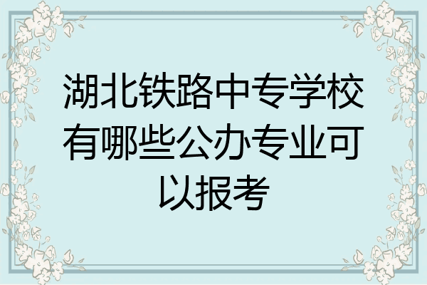 湖北铁路中专学校有哪些公办专业可以报考