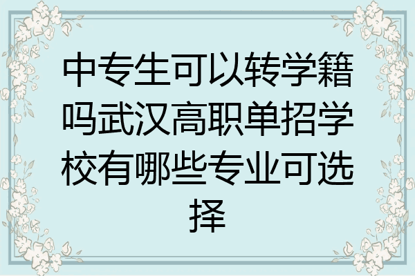 中专生可以转学籍吗武汉高职单招学校有哪些专业可选择