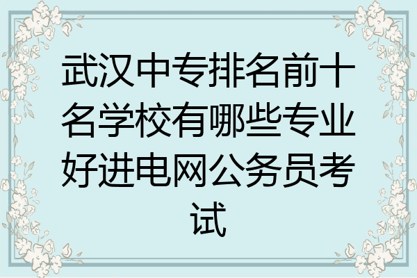 武汉中专排名前十名学校有哪些专业好进电网公务员考试