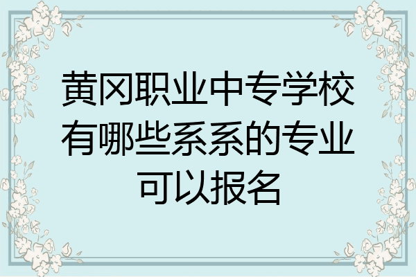 黄冈职业中专学校有哪些系系的专业可以报名