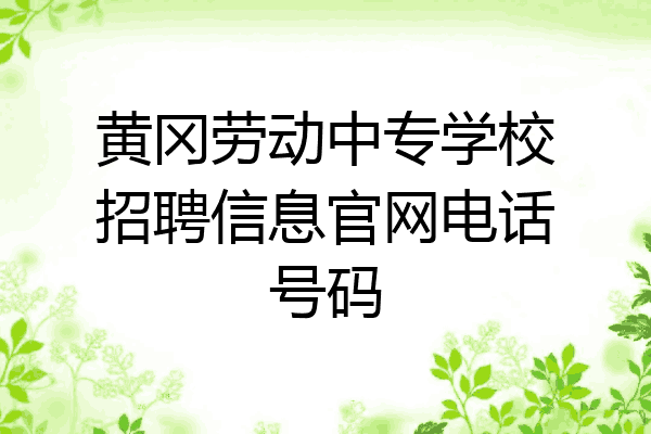 黄冈劳动中专学校招聘信息官网电话号码