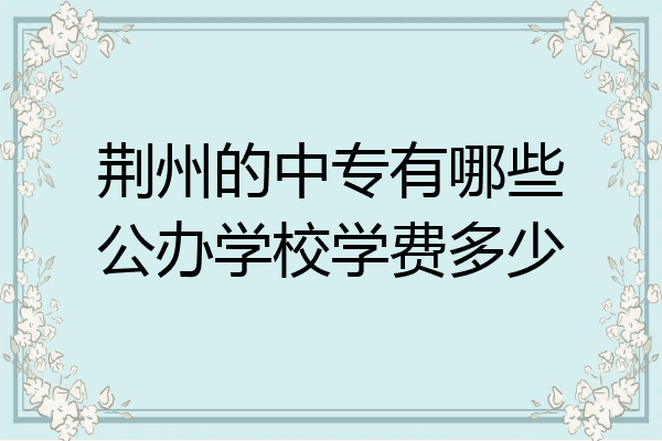 荆州的中专有哪些公办学校学费多少