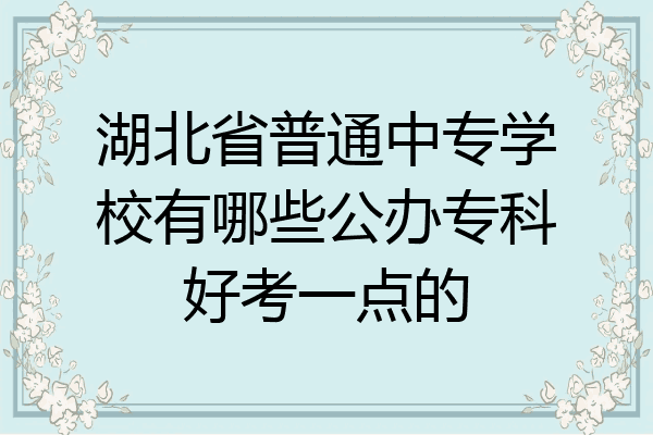 湖北省普通中专学校有哪些公办专科好考一点的