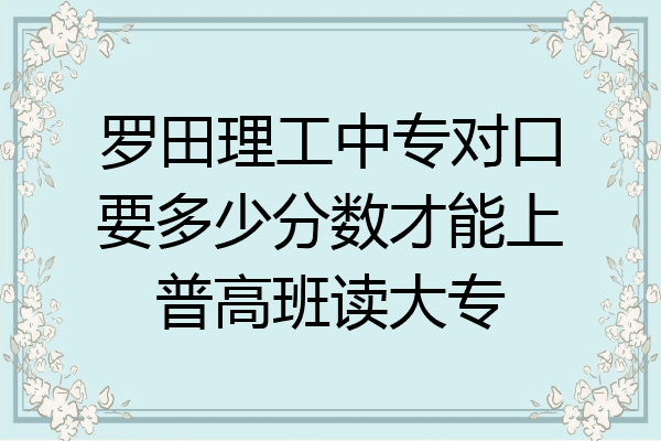 罗田理工中专对口要多少分数才能上普高班读大专