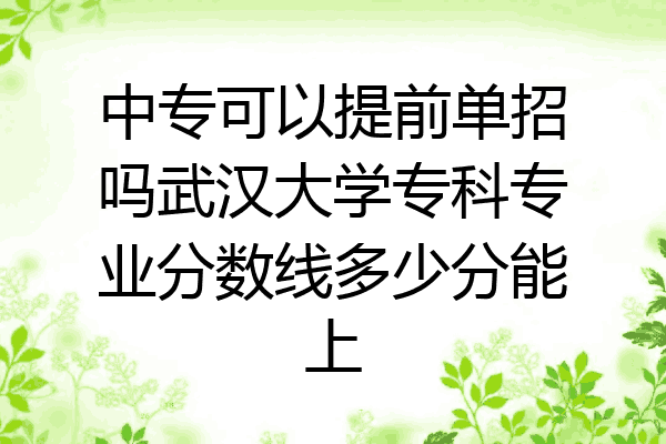 中专可以提前单招吗武汉大学专科专业分数线多少分能上
