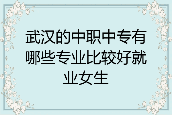 武汉的中职中专有哪些专业比较好就业女生