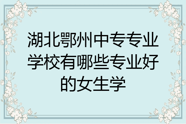 湖北鄂州中专专业学校有哪些专业好的女生学