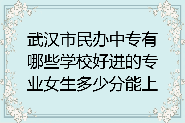 武汉市民办中专有哪些学校好进的专业女生多少分能上