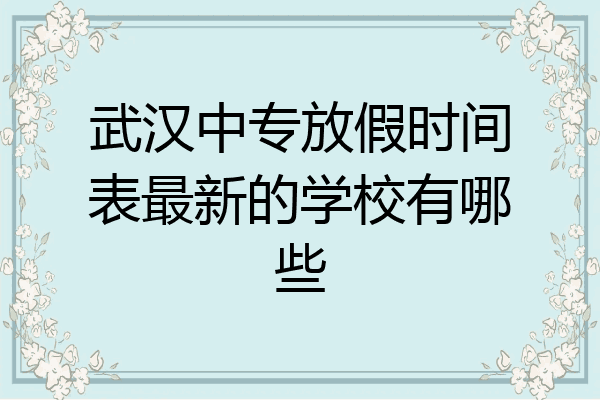 武汉中专放假时间表最新的学校有哪些
