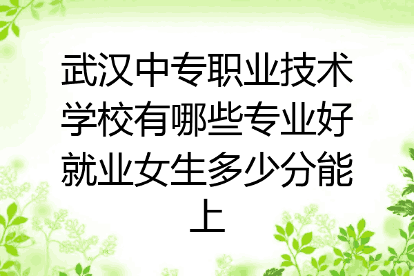 武汉中专职业技术学校有哪些专业好就业女生多少分能上